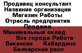 Продавец-консультант › Название организации ­ Магазин Работы › Отрасль предприятия ­ Продажи › Минимальный оклад ­ 27 000 - Все города Работа » Вакансии   . Кабардино-Балкарская респ.,Нальчик г.